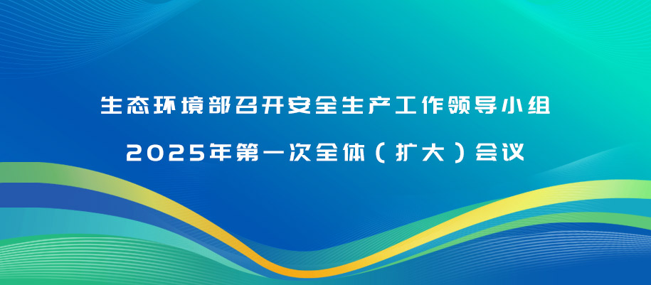 生態(tài)環(huán)境部召開安全生產(chǎn)工作領(lǐng)導(dǎo)小組2025年第一次全體（擴(kuò)大）會(huì)議