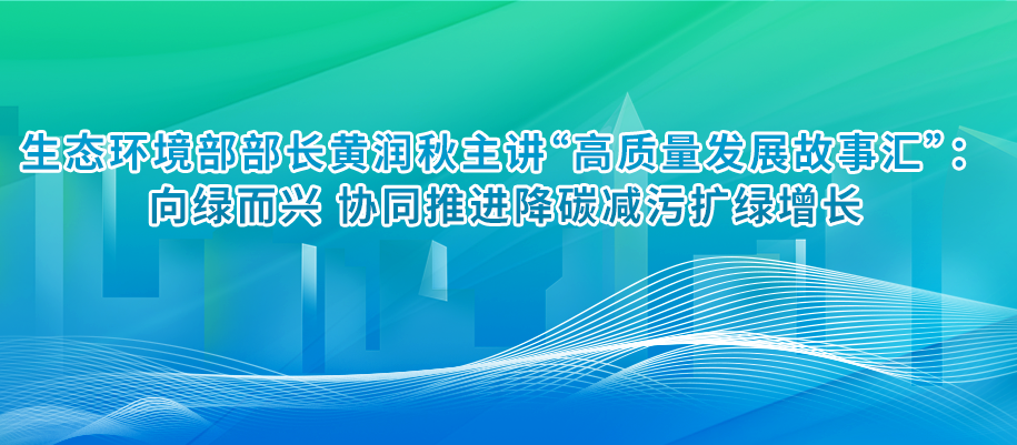 生態(tài)環(huán)境部部長(zhǎng)黃潤(rùn)秋主講“高質(zhì)量發(fā)展故事匯”：向綠而興 協(xié)同推進(jìn)降碳減污擴(kuò)綠增長(zhǎng)